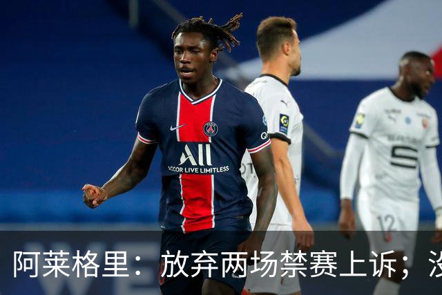 阿莱格里：放弃两场禁赛上诉；没拿到三分才是最大遗憾